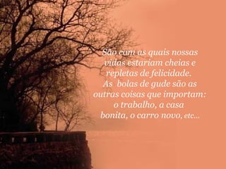 São com as quais nossas
vidas estariam cheias e
repletas de felicidade.
As bolas de gude são as
outras coisas que importam:
o trabalho, a casa
bonita, o carro novo, etc...

 