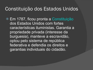 Constituição dos Estados Unidos Em 1787, ficou pronta a  Constituição  dos Estados Unidos com fortes características iluministas. Garantia a propriedade privada (interesse da burguesia), manteve a escravidão, optou pelo sistema de república federativa e defendia os direitos e garantias individuais do cidadão. 