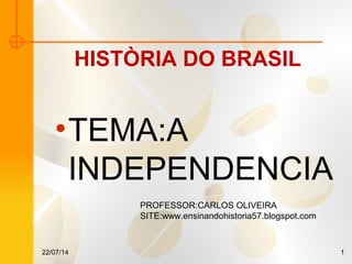 HISTÒRIA DO BRASIL
•TEMA:A
INDEPENDENCIA
22/07/14 1
PROFESSOR:CARLOS OLIVEIRA
SITE:www.ensinandohistoria57.blogspot.com
 