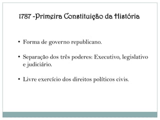 1787 -Primeira Constituição da História


• Forma de governo republicano.

• Separação dos três poderes: Executivo, legislativo
  e judiciário.

• Livre exercício dos direitos políticos civis.
 