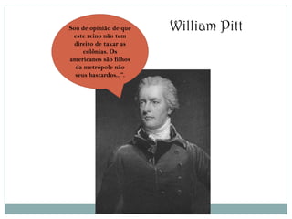 Sou de opinião de que   William Pitt
 este reino não tem
 direito de taxar as
     colônias. Os
americanos são filhos
  da metrópole não
  seus bastardos...”.
 