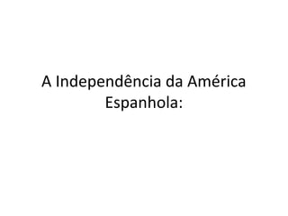 A Independência da América
Espanhola:
 