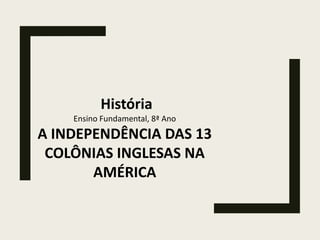 História
Ensino Fundamental, 8ª Ano
A INDEPENDÊNCIA DAS 13
COLÔNIAS INGLESAS NA
AMÉRICA
 