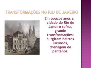 Em poucos anos a
 cidade do Rio de
  Janeiro sofreu
      grande
 transformações:
 surgiram bairros
     luxuosos,
   drenagem de
    pântanos.
 