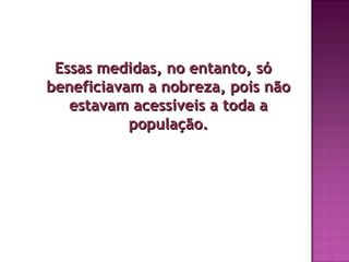 Essas medidas, no entanto, só
beneficiavam a nobreza, pois não
   estavam acessíveis a toda a
           população.
 
