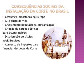 Costumes importados da Europa
 Alto custo de vida
 Crescimento populacional (urbanização)
 Criação de cargos públicos

para ocupar nobres
 Distribuição de títulos

nobiliárquicos
 Aumento de impostos para

financiar despesas da Corte
 