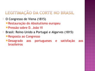    O Congresso de Viena (1815)
     Restauração do Absolutismo europeu
     Pressão sobre D. João VI
   Brasil: Reino Unido a Portugal e Algarves (1815)
     Resposta ao Congresso
     Desagrado aos portugueses e satisfação           aos
      brasileiros
 