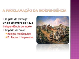  O grito do Ipiranga:
07 de setembro de 1822
Independência ou morte
 Império do Brasil
   Regime monárquico
   D. Pedro I: Imperador
 