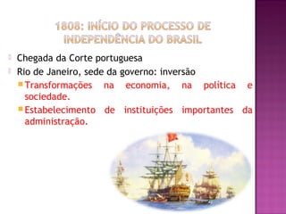    Chegada da Corte portuguesa
   Rio de Janeiro, sede da governo: inversão
     Transformações    na economia, na política e
      sociedade.
     Estabelecimento de instituições importantes da
      administração.
 