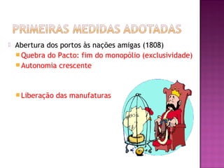    Abertura dos portos às nações amigas (1808)
     Quebra do Pacto: fim do monopólio (exclusividade)
     Autonomia crescente




     Liberação   das manufaturas
 