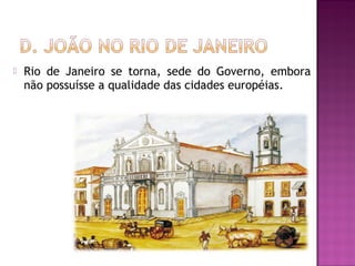    Rio de Janeiro se torna, sede do Governo, embora
    não possuísse a qualidade das cidades européias.
 