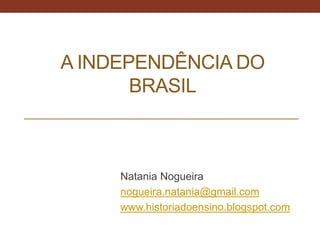 A INDEPENDÊNCIA DO
BRASIL
Natania Nogueira
nogueira.natania@gmail.com
www.historiadoensino.blogspot.com
 