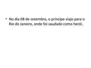 • No dia 08 de setembro, o príncipe viajo para o
Rio de Janeiro, onde foi saudado como herói.
 