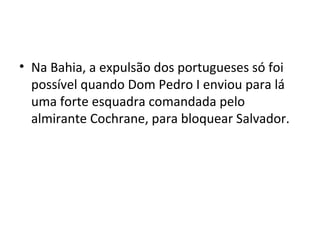 • Na Bahia, a expulsão dos portugueses só foi
possível quando Dom Pedro I enviou para lá
uma forte esquadra comandada pelo
almirante Cochrane, para bloquear Salvador.
 