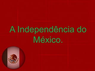 A Independência do
México.
 