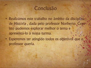 Conclusão
• Realizámos este trabalho no âmbito da disciplina
de História , dada pelo professor Norberto. Com
isto pudemos explorar melhor o tema e
apresentá-lo à nossa turma.
• Esperemos ter atingido todos os objetivos que o
professor queria.
 