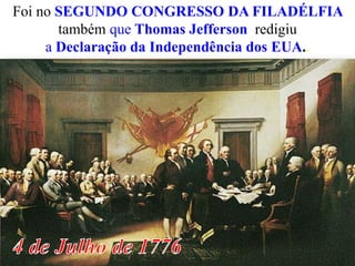 Foi no SEGUNDO CONGRESSO DA FILADÉLFIA
também que Thomas Jefferson redigiu
a Declaração da Independência dos EUA..

 