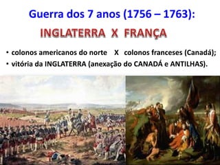 Guerra dos 7 anos (1756 – 1763):
• colonos americanos do norte X colonos franceses (Canadá);
• vitória da INGLATERRA (anexação do CANADÁ e ANTILHAS).

 