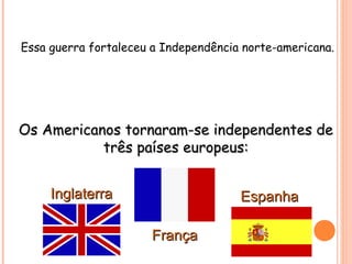 Essa guerra fortaleceu a Independência norte-americana.
Os Americanos tornaram-se independentes deOs Americanos tornaram-se independentes de
três países europeus:três países europeus:
FrançaFrança
EspanhaEspanhaInglaterraInglaterra
 