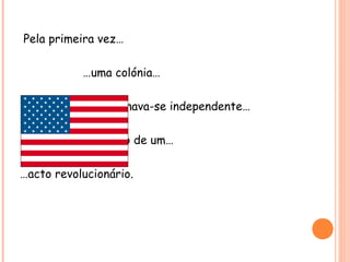 Pela primeira vez…
…uma colónia…
…tornava-se independente…
…por meio de um…
…acto revolucionário.
 