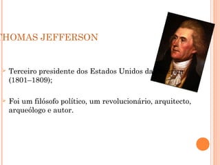 THOMAS JEFFERSON
 Terceiro presidente dos Estados Unidos da América
(1801–1809);
 Foi um filósofo político, um revolucionário, arquitecto,
arqueólogo e autor.
 