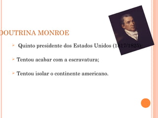 DOUTRINA MONROE
 Quinto presidente dos Estados Unidos (1817/1825);
 Tentou acabar com a escravatura;
 Tentou isolar o continente americano.
 