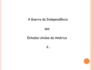 A Guerra da Independência
dos
Estados Unidos da América
é…
 