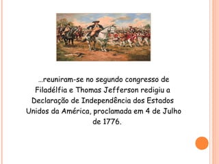 …reuniram-se no segundo congresso de
Filadélfia e Thomas Jefferson redigiu a
Declaração de Independência dos Estados
Unidos da América, proclamada em 4 de Julho
de 1776.
 