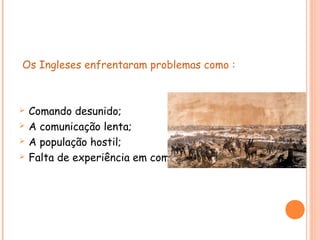 Os Ingleses enfrentaram problemas como :
 Comando desunido;
 A comunicação lenta;
 A população hostil;
 Falta de experiência em combater.
 