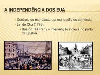 A INDEPENDÊNCIA DOS EUAControlo de manufacturas/ monopólio de comércio; Lei do Chá (1773);Boston Tea Party – intervenção inglesa no porto de Boston.
