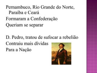 Pernambuco, Rio Grande do Norte, Paraíba e Ceará Formaram a Confederação Queriam se separar   D. Pedro, tratou de sufocar a rebelião Contraiu mais dívidas Para a Nação 