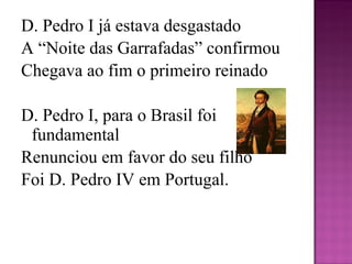 D. Pedro I já estava desgastado A “Noite das Garrafadas” confirmou Chegava ao fim o primeiro reinado   D. Pedro I, para o Brasil foi fundamental Renunciou em favor do seu filho Foi D. Pedro IV em Portugal.   