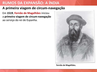 RUMOS DA EXPANSÃO: A ÍNDIA
Fernão de Magalhães.
A primeira viagem de circum-navegação
Em 1519, Fernão de Magalhães iniciou
a primeira viagem de circum-navegação
ao serviço do rei de Espanha.
 