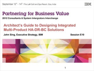 Architect’s Guide to Designing Integrated
Multi-Product HA-DR-BC Solutions
John Sing, Executive Strategy, IBM       Session E10




                                     1
 
