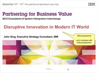 Disruptive Innovation in Modern IT World
                                                    USA perspective
John Sing, Executive Strategy Consultant, IBM
                                                    Let’s compare with
                                                     India perspective




                                  video         1
 