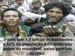   o país tem 1,1 bilhão de habitantes e 92% da população é considerada pobre ou miserável, pelos padrões da ONU. 