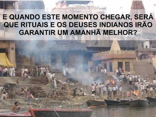 E QUANDO ESTE MOMENTO CHEGAR, SERÁ QUE RITUAIS E OS DEUSES INDIANOS IRÃO GARANTIR UM AMANHÃ MELHOR? 