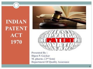 Presented By :
Dipen P. Gaykar
M. pharm. ( 2nd Sem)
Department Of Quality Assurance
INDIAN
PATENT
ACT
1970
1
 