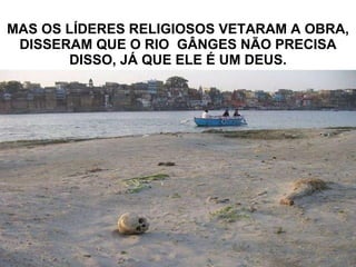 MAS OS LÍDERES RELIGIOSOS VETARAM A OBRA, DISSERAM QUE O RIO  GÂNGES NÃO PRECISA DISSO, JÁ QUE ELE É UM DEUS. 