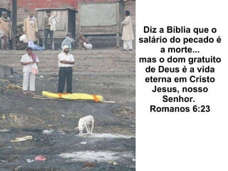 Diz a Bíblia que o salário do pecado é a morte... mas o dom gratuito de Deus é a vida eterna em Cristo Jesus, nosso Senhor.  Romanos 6:23 