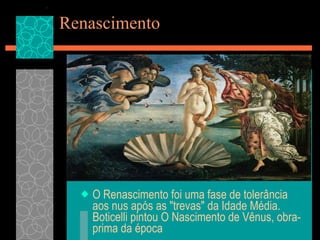 Renascimento O Renascimento foi uma fase de tolerância aos nus após as "trevas" da Idade Média. Boticelli pintou O Nascimento de Vênus, obra-prima da época  
