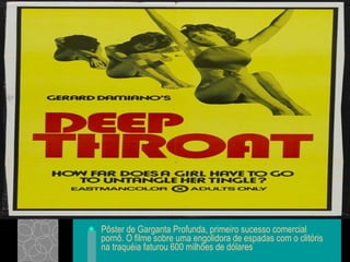 Pôster de Garganta Profunda, primeiro sucesso comercial pornô. O filme sobre uma engolidora de espadas com o clitóris na traquéia faturou 600 milhões de dólares  