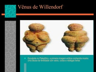 Vênus de Willendorf  Esculpida no Paleolítico, a primeira imagem erótica conhecida mostra uma deusa da fertilidade com seios, coxas e nádegas fartas 