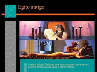 Egito antigo A rainha egípcia Cleópatra teve varios amantes, entre eles os generais romanos Júlio César e Marco Antônio. 
