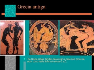 Grécia antiga   Na Grécia antiga, famílias decoravam a casa com cenas de sexo, como nesta ânfora do século 5 a.C.  