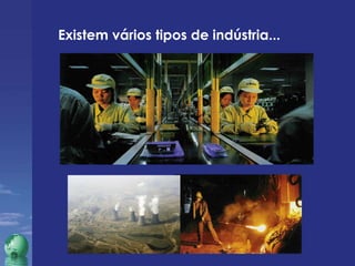Existem vários tipos de indústria... 