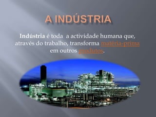 Indústria é toda a actividade humana que,
através do trabalho, transforma matéria-prima
             em outros produtos.
 