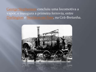 George Stephenson concluiu uma locomotiva a
vapor, e inaugura a primeira ferrovia, entre
Darlington e Stockton-on-Tees, na Grã-Bretanha.
 