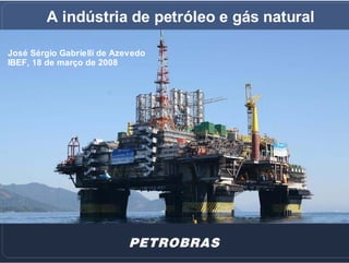 A indústria de petróleo e gás natural

José Sérgio Gabrielli de Azevedo
IBEF, 18 de março de 2008




                                                 1
 