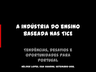 A indústria do ensino
   baseada nas TICE

  Tendências, desafios e
   oportunidades para
       Portugal
 Hélder Lopes. IEUA Sharing. Setembro-2012.
 